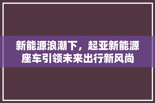 新能源浪潮下，起亚新能源座车引领未来出行新风尚
