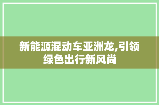新能源混动车亚洲龙,引领绿色出行新风尚