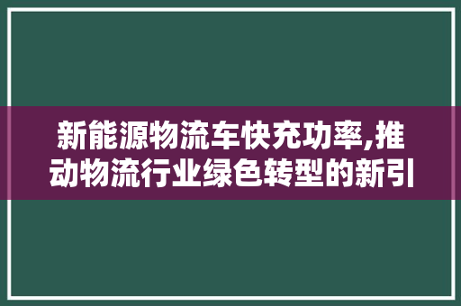 新能源物流车快充功率,推动物流行业绿色转型的新引擎