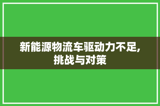 新能源物流车驱动力不足,挑战与对策