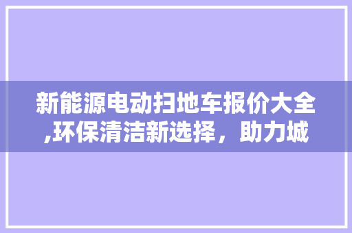 新能源电动扫地车报价大全,环保清洁新选择，助力城市绿色发展