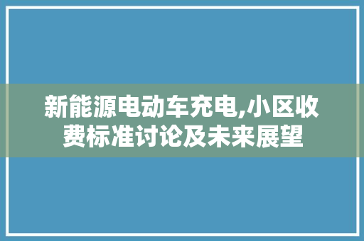 新能源电动车充电,小区收费标准讨论及未来展望