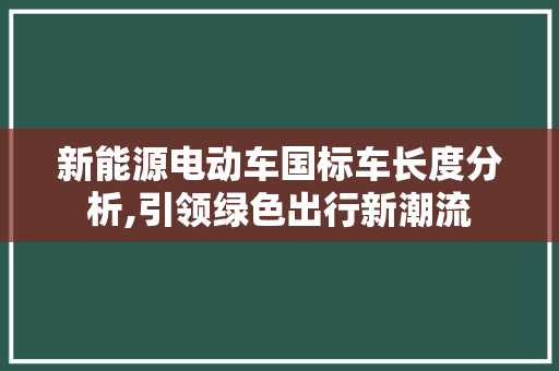 新能源电动车国标车长度分析,引领绿色出行新潮流