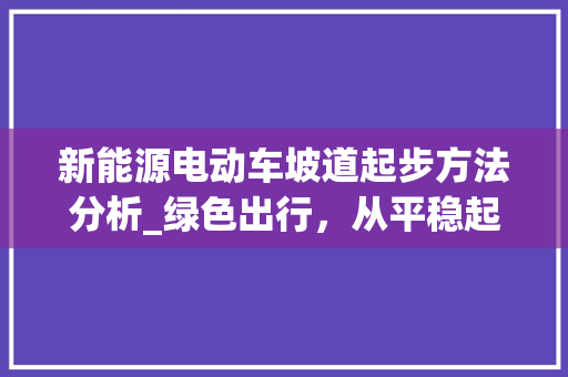 新能源电动车坡道起步方法分析_绿色出行，从平稳起步开始