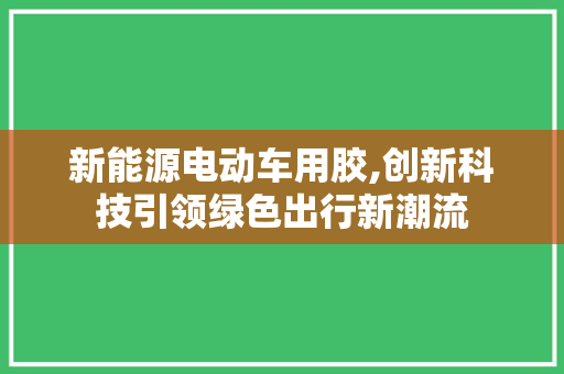 新能源电动车用胶,创新科技引领绿色出行新潮流