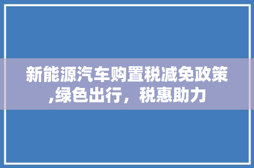 新能源汽车购置税减免政策,绿色出行，税惠助力