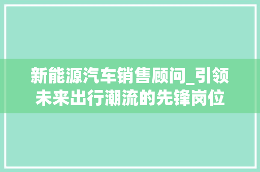 新能源汽车销售顾问_引领未来出行潮流的先锋岗位