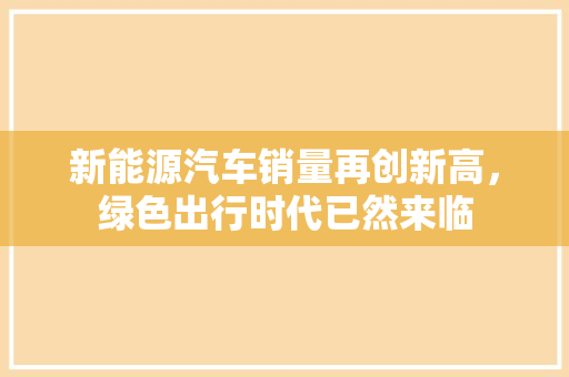 新能源汽车销量再创新高，绿色出行时代已然来临