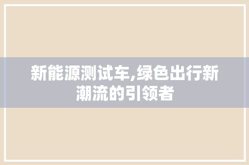 新能源测试车,绿色出行新潮流的引领者