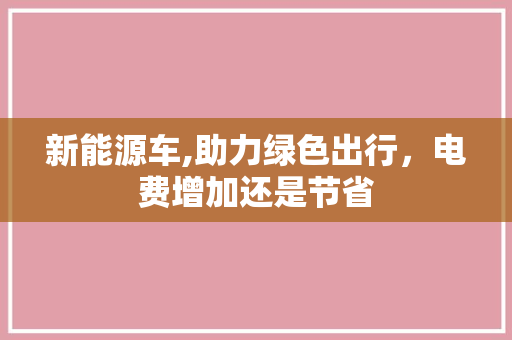 新能源车,助力绿色出行，电费增加还是节省