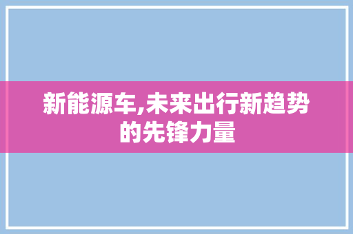 新能源车,未来出行新趋势的先锋力量