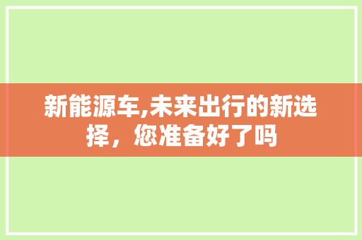 新能源车,未来出行的新选择，您准备好了吗