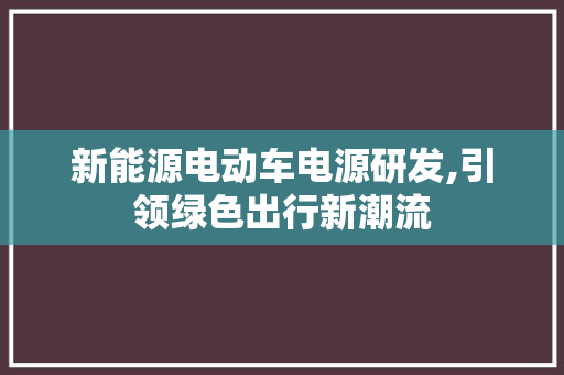 新能源电动车电源研发,引领绿色出行新潮流