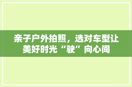 亲子户外拍照，选对车型让美好时光“驶”向心间