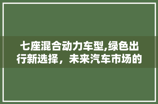七座混合动力车型,绿色出行新选择，未来汽车市场的新星