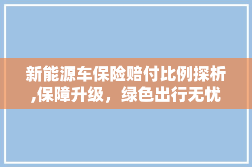 新能源车保险赔付比例探析,保障升级，绿色出行无忧