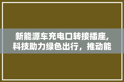 新能源车充电口转接插座,科技助力绿色出行，推动能源转型