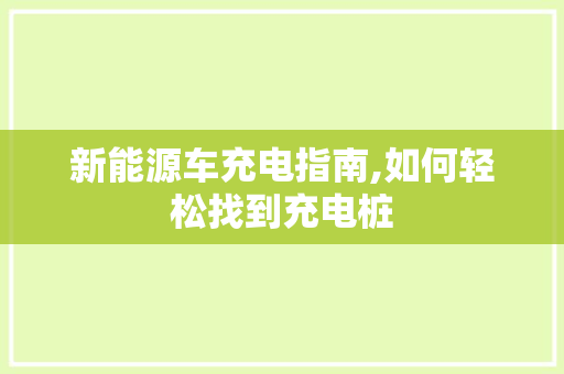 新能源车充电指南,如何轻松找到充电桩