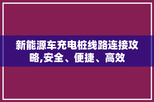 新能源车充电桩线路连接攻略,安全、便捷、高效