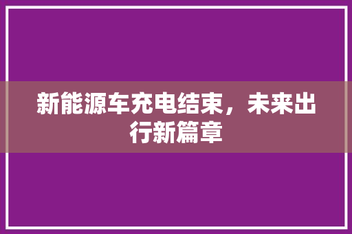 新能源车充电结束，未来出行新篇章