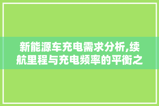 新能源车充电需求分析,续航里程与充电频率的平衡之路