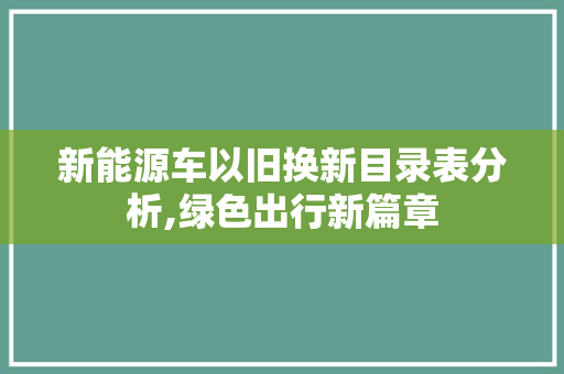 新能源车以旧换新目录表分析,绿色出行新篇章