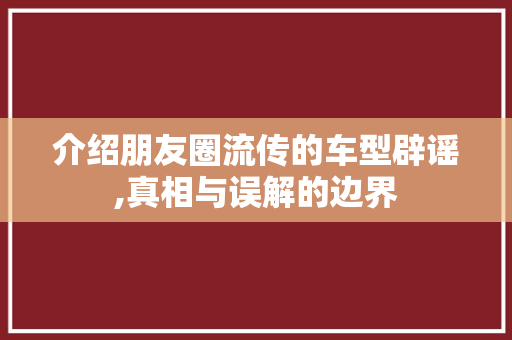 介绍朋友圈流传的车型辟谣,真相与误解的边界