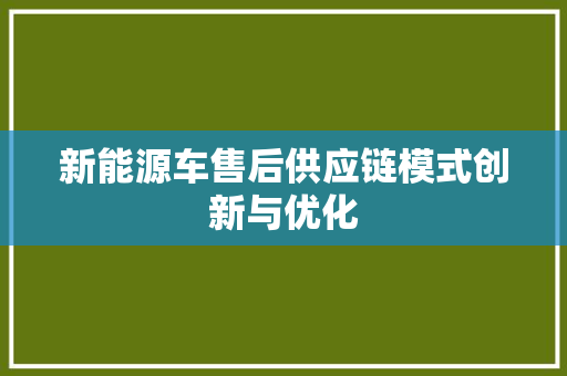 新能源车售后供应链模式创新与优化