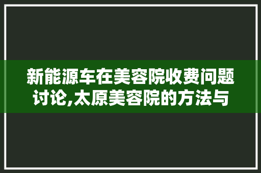 新能源车在美容院收费问题讨论,太原美容院的方法与启示