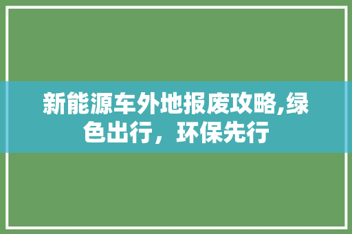 新能源车外地报废攻略,绿色出行，环保先行