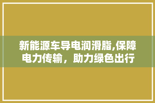 新能源车导电润滑脂,保障电力传输，助力绿色出行