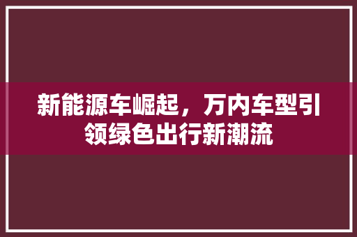 新能源车崛起，万内车型引领绿色出行新潮流