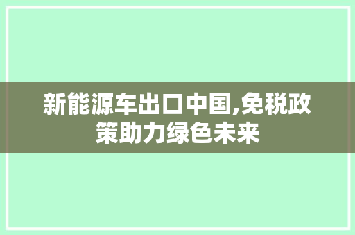 新能源车出口中国,免税政策助力绿色未来