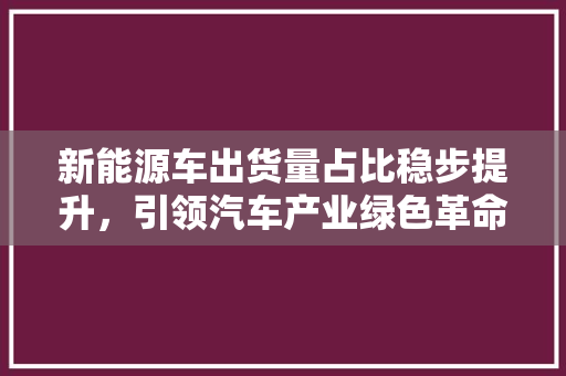 新能源车出货量占比稳步提升，引领汽车产业绿色革命