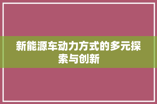 新能源车动力方式的多元探索与创新