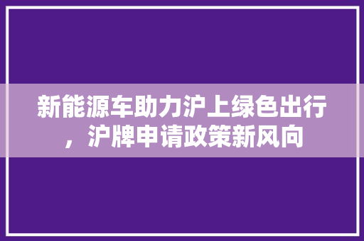 新能源车助力沪上绿色出行，沪牌申请政策新风向