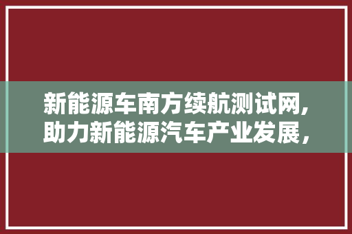 新能源车南方续航测试网,助力新能源汽车产业发展，推动绿色出行新篇章