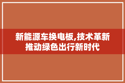 新能源车换电板,技术革新推动绿色出行新时代