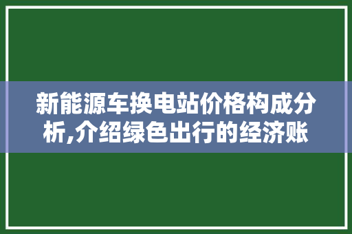 新能源车换电站价格构成分析,介绍绿色出行的经济账