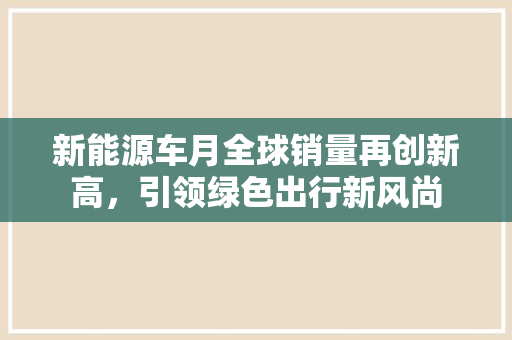 新能源车月全球销量再创新高，引领绿色出行新风尚