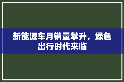 新能源车月销量攀升，绿色出行时代来临