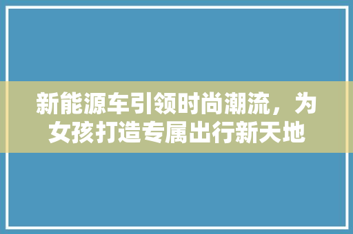 新能源车引领时尚潮流，为女孩打造专属出行新天地