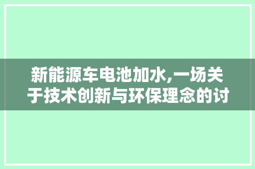 新能源车电池加水,一场关于技术创新与环保理念的讨论