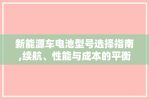 新能源车电池型号选择指南,续航、性能与成本的平衡之路