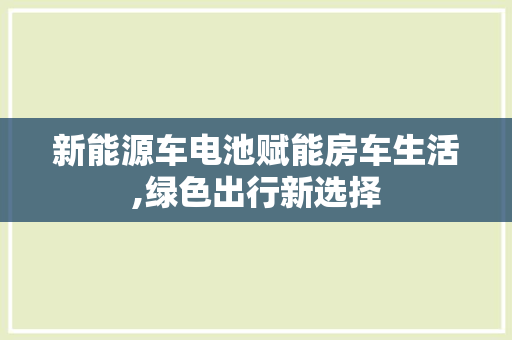 新能源车电池赋能房车生活,绿色出行新选择
