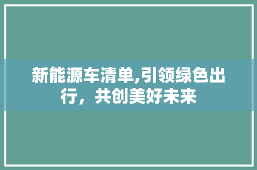 新能源车清单,引领绿色出行，共创美好未来