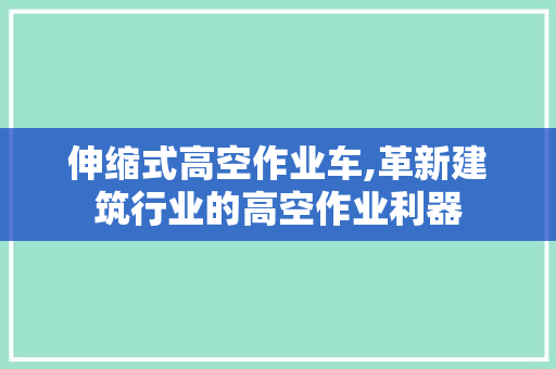 伸缩式高空作业车,革新建筑行业的高空作业利器