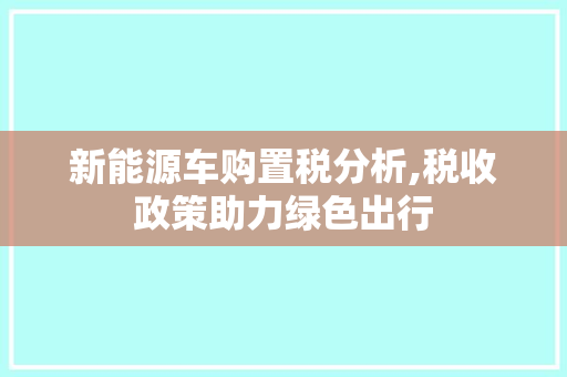 新能源车购置税分析,税收政策助力绿色出行