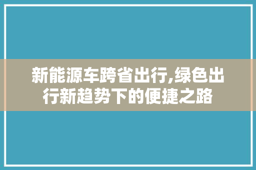 新能源车跨省出行,绿色出行新趋势下的便捷之路