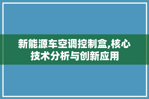 新能源车空调控制盒,核心技术分析与创新应用